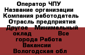 Оператор ЧПУ › Название организации ­ Компания-работодатель › Отрасль предприятия ­ Другое › Минимальный оклад ­ 25 000 - Все города Работа » Вакансии   . Вологодская обл.